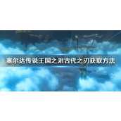 《塞尔达传说王国之泪》古代之刃获取方法 古代之刃怎么获得？