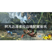 阿凡达潘多拉边境要什么配置？阿凡达潘多拉边境配置要求