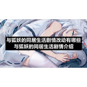 与狐妖的同居生活剧情改动有哪些-与狐妖的同居生活剧情介绍
