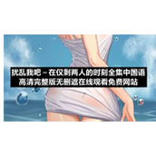 扰乱我吧在仅剩两人的时刻全集中国语高清完整版无删遮在线观看免费网站