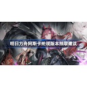 明日方舟阿斯卡纶现版本要不要抽-明日方舟阿斯卡纶现版本抽取建议