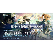 原神5.6前瞻直播什么时候-原神5.6前瞻直播时间