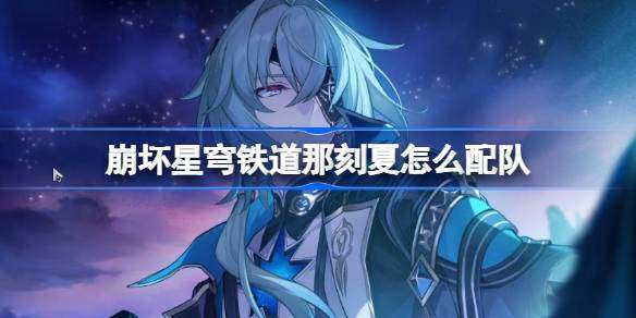 崩坏星穹铁道那刻夏怎么配队-崩铁那刻夏队伍推荐