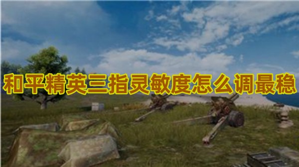 和平精英三指灵敏度怎么调最稳