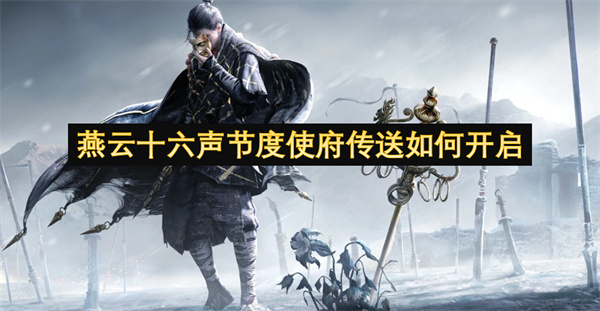 燕云十六声节度使府传送怎么开启(燕云十六声节度之死后面该做啥)