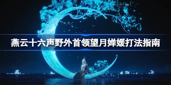 燕云十六声野外首领望月婵媛该怎么打 燕云十六声野外首领望月婵媛打法指南