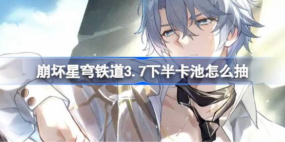 崩坏星穹铁道3.7下半卡池怎么抽 星穹铁道3.7下半卡池抽取推荐