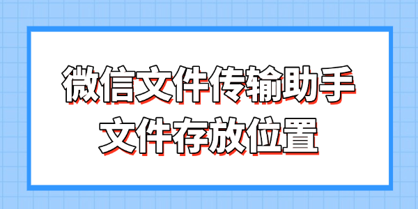微信文件传输助手文件存放位置在哪 一文搞懂存放路径与快速找回方法