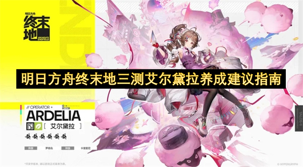 明日方舟终末地三测艾尔黛拉养成建议指南