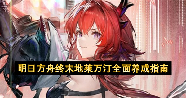 明日方舟终末地莱万汀全面养成指南