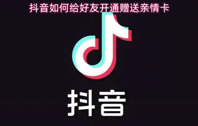 抖音如何给好友开通赠送亲情卡