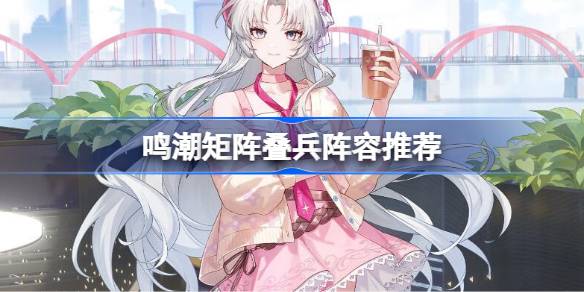 鸣潮矩阵叠兵哪些角色比较好详情