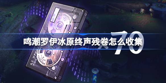 鸣潮罗伊冰原终声残卷收集路线详情