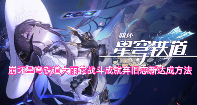 崩坏星穹铁道大丽花战斗成就弃旧恋新达成方法