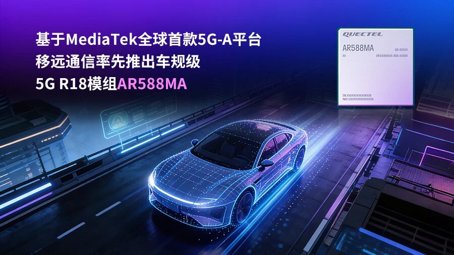 基于联发科全球首款 5G-A 平台，移远通信推出车规级 5G R18 模组 AR588MA