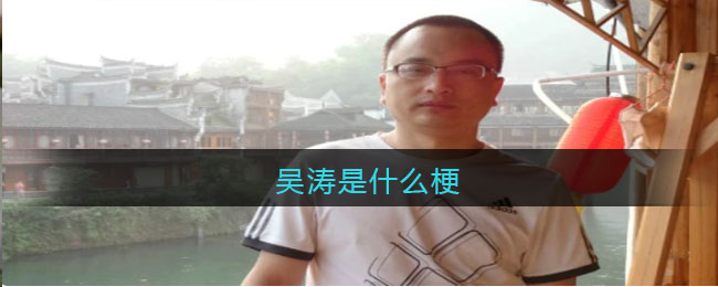 吴涛是什么梗-吴涛网络贴吧梗解析