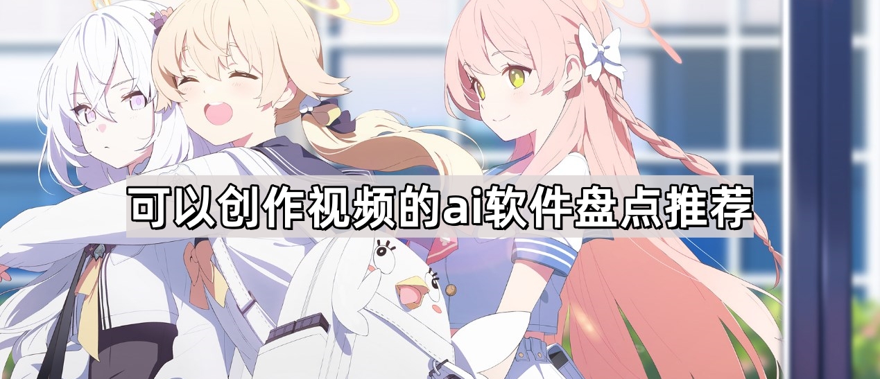 ai视频创作软件有哪些-ai视频创作神器盘点推荐