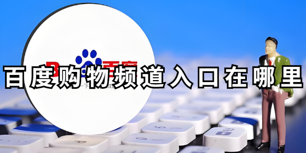 百度购物频道入口位置-百度购物频道怎么点开