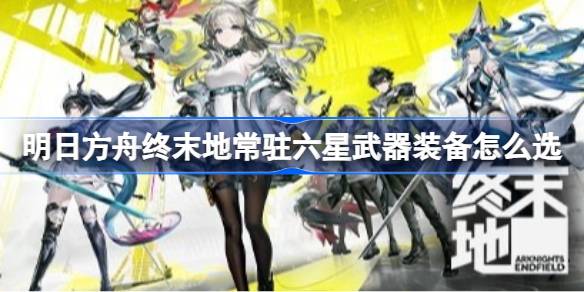 明日方舟终末地常驻六星武器装备推荐详情